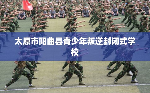太原市阳曲县青少年叛逆封闭式学校 太原市阳曲县青少年叛逆封闭式学校