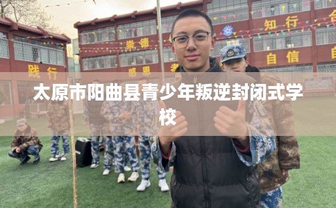 太原市阳曲县青少年叛逆封闭式学校 太原市阳曲县青少年叛逆封闭式学校