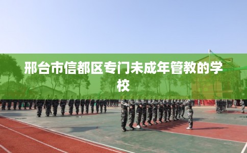 邢台市信都区专门未成年管教的学校 邢台市信都区专门未成年管教的学校