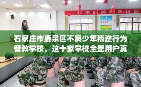 石家庄市鹿泉区不良少年叛逆行为管教学校,这十家学校全是用户真评! 石家庄市鹿泉区不良少年叛逆行为管教学校,这十家学校全是用户真评!