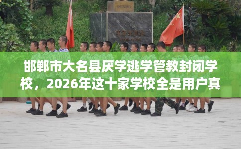 邯郸市大名县厌学逃学管教封闭学校，2026年这十家学校全是用户真评!