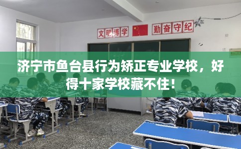 济宁市鱼台县行为矫正专业学校，好得十家学校藏不住！
