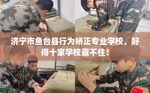 济宁市鱼台县行为矫正专业学校，好得十家学校藏不住！