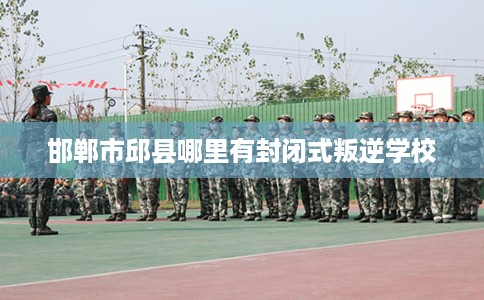 邯郸市邱县哪里有封闭式叛逆学校 邯郸市邱县哪里有封闭式叛逆学校