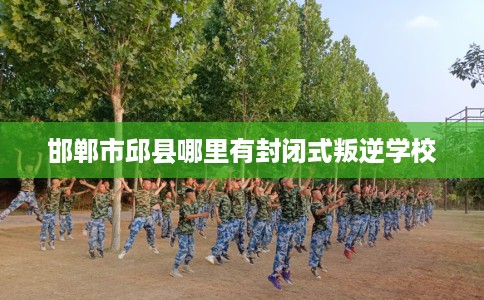 邯郸市邱县哪里有封闭式叛逆学校 邯郸市邱县哪里有封闭式叛逆学校