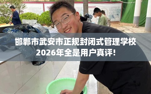 邯郸市武安市正规封闭式管理学校2026年全是用户真评!