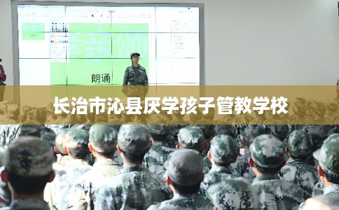 长治市沁县厌学孩子管教学校
