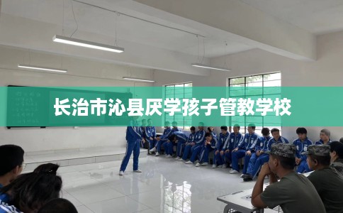 长治市沁县厌学孩子管教学校