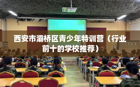 西安市灞桥区青少年特训营(行业前十的学校推荐) 西安市灞桥区青少年特训营(行业前十的学校推荐)