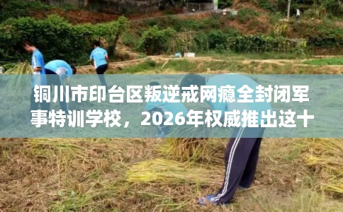 铜川市印台区叛逆戒网瘾全封闭军事特训学校，2026年权威推出这十家学校！