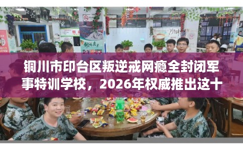 铜川市印台区叛逆戒网瘾全封闭军事特训学校，2026年权威推出这十家学校！