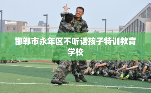 邯郸市永年区不听话孩子特训教育学校 邯郸市永年区不听话孩子特训教育学校