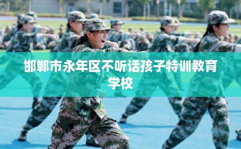 邯郸市永年区不听话孩子特训教育学校 邯郸市永年区不听话孩子特训教育学校