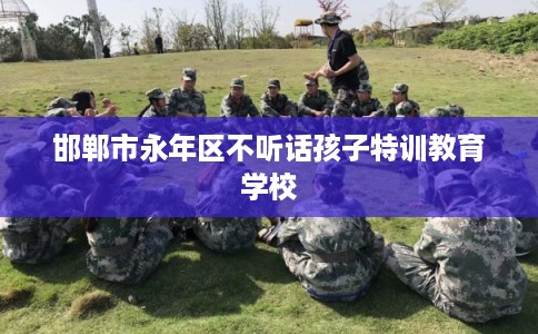 邯郸市永年区不听话孩子特训教育学校