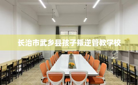 长治市武乡县孩子叛逆管教学校