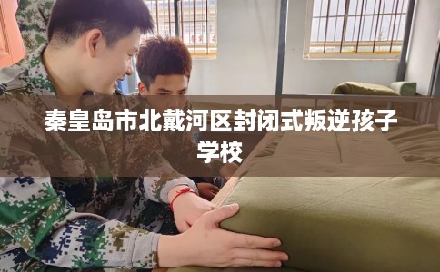秦皇岛市北戴河区封闭式叛逆孩子学校