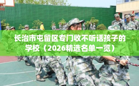 长治市屯留区专门收不听话孩子的学校(2026精选名单一览) 长治市屯留区专门收不听话孩子的学校(2026精选名单一览)