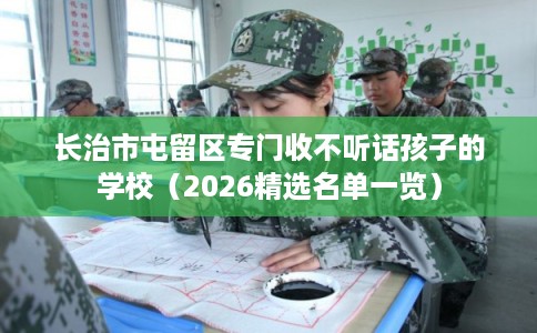 长治市屯留区专门收不听话孩子的学校(2026精选名单一览) 长治市屯留区专门收不听话孩子的学校(2026精选名单一览)