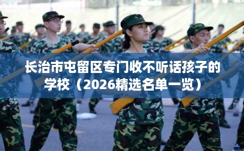 长治市屯留区专门收不听话孩子的学校(2026精选名单一览) 长治市屯留区专门收不听话孩子的学校(2026精选名单一览)