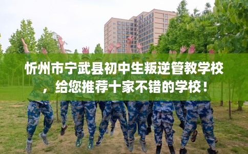 忻州市宁武县初中生叛逆管教学校，给您推荐十家不错的学校！