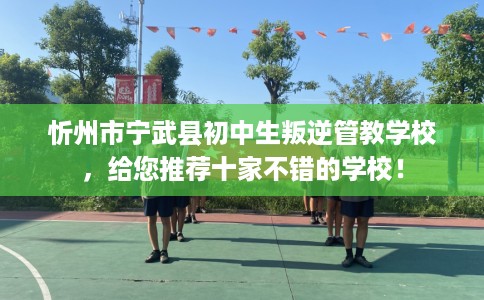 忻州市宁武县初中生叛逆管教学校，给您推荐十家不错的学校！