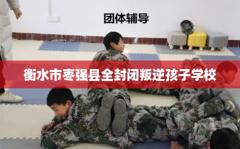 衡水市枣强县全封闭叛逆孩子学校