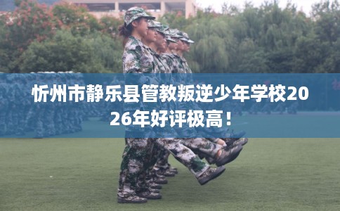 忻州市静乐县管教叛逆少年学校2026年好评极高! 忻州市静乐县管教叛逆少年学校2026年好评极高!