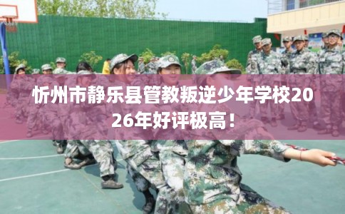 忻州市静乐县管教叛逆少年学校2026年好评极高! 忻州市静乐县管教叛逆少年学校2026年好评极高!