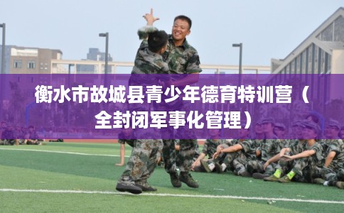 衡水市故城县青少年德育特训营(全封闭军事化管理) 衡水市故城县青少年德育特训营(全封闭军事化管理)