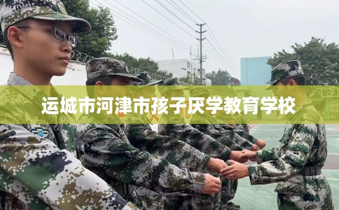运城市河津市孩子厌学教育学校 运城市河津市孩子厌学教育学校
