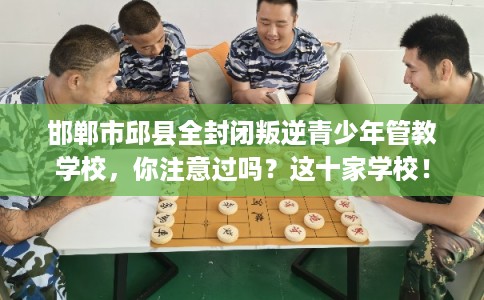 邯郸市邱县全封闭叛逆青少年管教学校，你注意过吗？这十家学校！