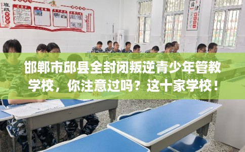 邯郸市邱县全封闭叛逆青少年管教学校，你注意过吗？这十家学校！