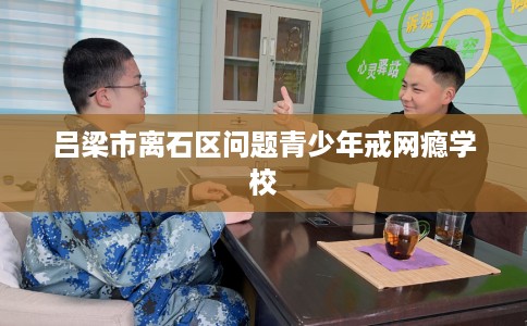 吕梁市离石区问题青少年戒网瘾学校 吕梁市离石区问题青少年戒网瘾学校