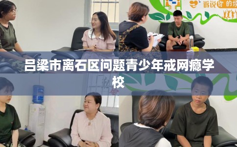 吕梁市离石区问题青少年戒网瘾学校 吕梁市离石区问题青少年戒网瘾学校