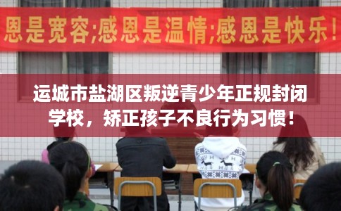 运城市盐湖区叛逆青少年正规封闭学校，矫正孩子不良行为习惯！