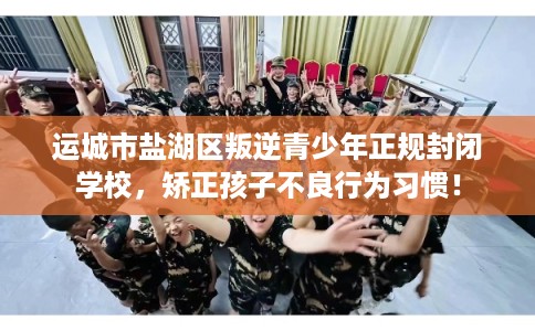 运城市盐湖区叛逆青少年正规封闭学校，矫正孩子不良行为习惯！
