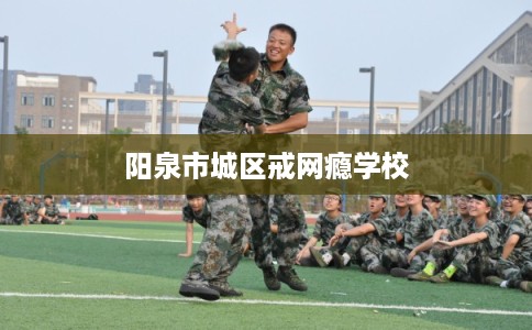 阳泉市城区戒网瘾学校
