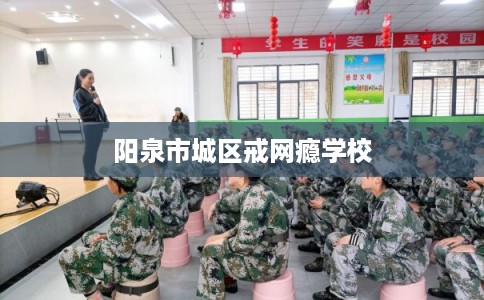 阳泉市城区戒网瘾学校