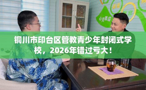 铜川市印台区管教青少年封闭式学校，2026年错过亏大！