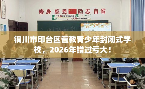 铜川市印台区管教青少年封闭式学校，2026年错过亏大！