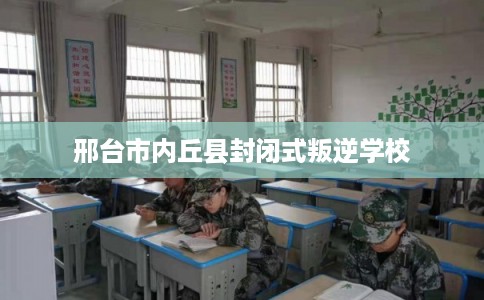 邢台市内丘县封闭式叛逆学校