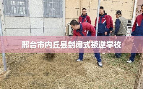 邢台市内丘县封闭式叛逆学校