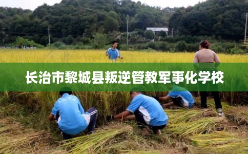长治市黎城县叛逆管教军事化学校 长治市黎城县叛逆管教军事化学校