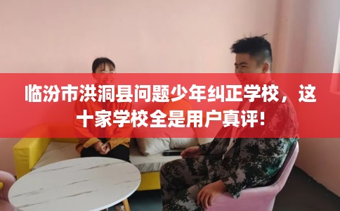 临汾市洪洞县问题少年纠正学校,这十家学校全是用户真评! 临汾市洪洞县问题少年纠正学校,这十家学校全是用户真评!