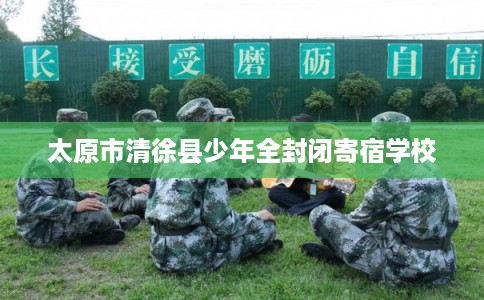 太原市清徐县少年全封闭寄宿学校 太原市清徐县少年全封闭寄宿学校