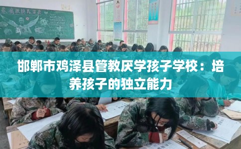 邯郸市鸡泽县管教厌学孩子学校：培养孩子的独立能力