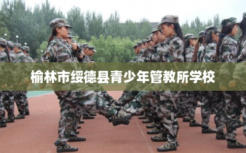 榆林市绥德县青少年管教所学校 榆林市绥德县青少年管教所学校