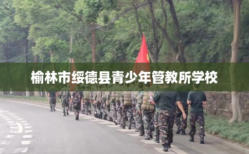 榆林市绥德县青少年管教所学校 榆林市绥德县青少年管教所学校