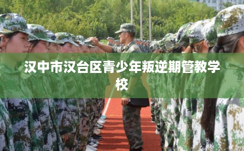 汉中市汉台区青少年叛逆期管教学校