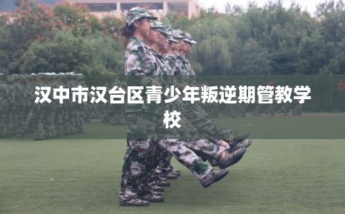 汉中市汉台区青少年叛逆期管教学校